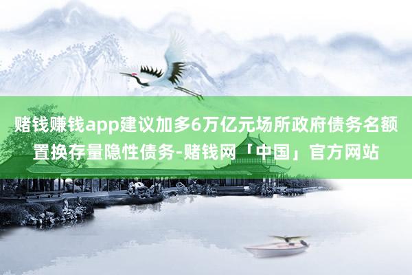 赌钱赚钱app建议加多6万亿元场所政府债务名额置换存量隐性债务-赌钱网「中国」官方网站
