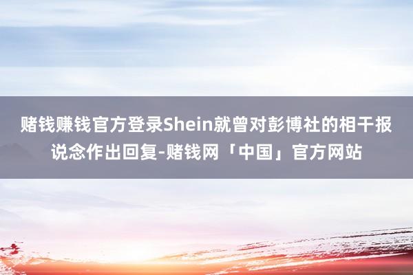 赌钱赚钱官方登录Shein就曾对彭博社的相干报说念作出回复-赌钱网「中国」官方网站