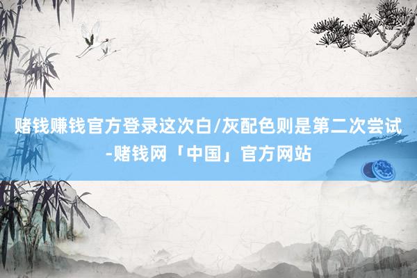 赌钱赚钱官方登录这次白/灰配色则是第二次尝试-赌钱网「中国」官方网站