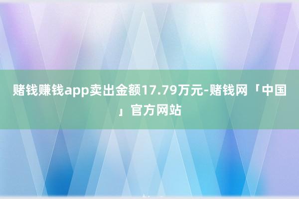 赌钱赚钱app卖出金额17.79万元-赌钱网「中国」官方网站