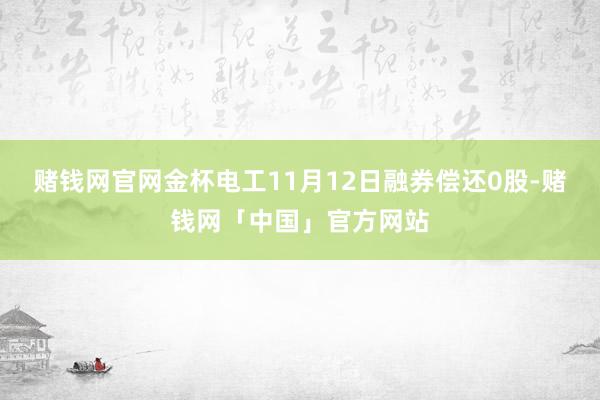 赌钱网官网金杯电工11月12日融券偿还0股-赌钱网「中国」官方网站