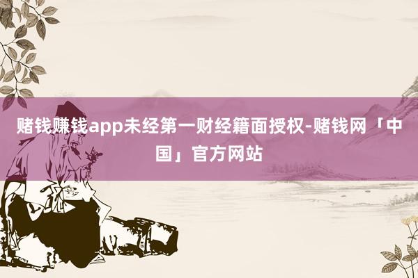赌钱赚钱app未经第一财经籍面授权-赌钱网「中国」官方网站