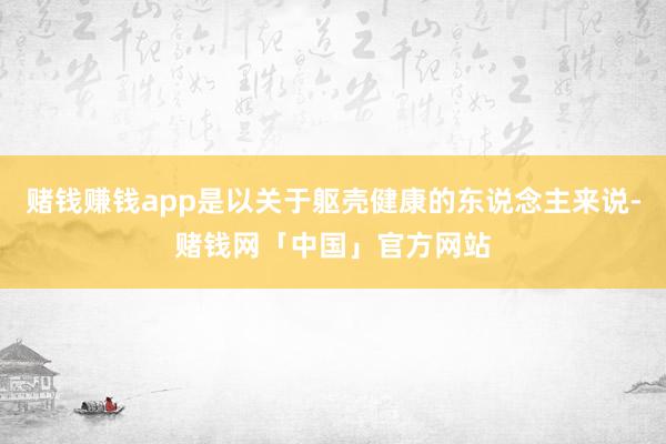 赌钱赚钱app是以关于躯壳健康的东说念主来说-赌钱网「中国」官方网站