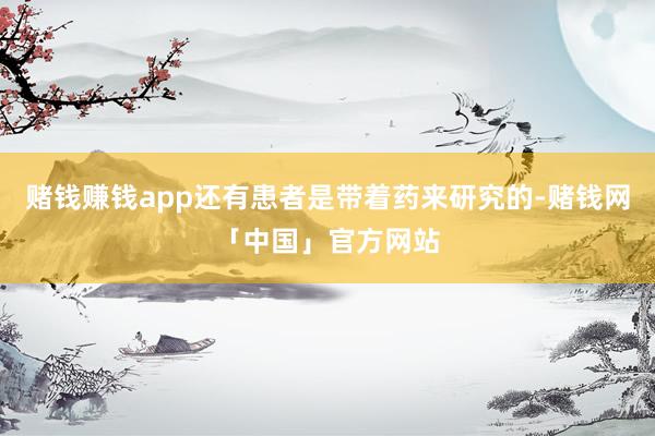 赌钱赚钱app还有患者是带着药来研究的-赌钱网「中国」官方网站