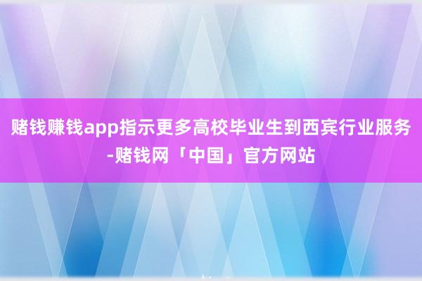 赌钱赚钱app指示更多高校毕业生到西宾行业服务-赌钱网「中国」官方网站