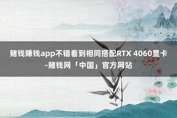 赌钱赚钱app不错看到相同搭配RTX 4060显卡-赌钱网「中国」官方网站