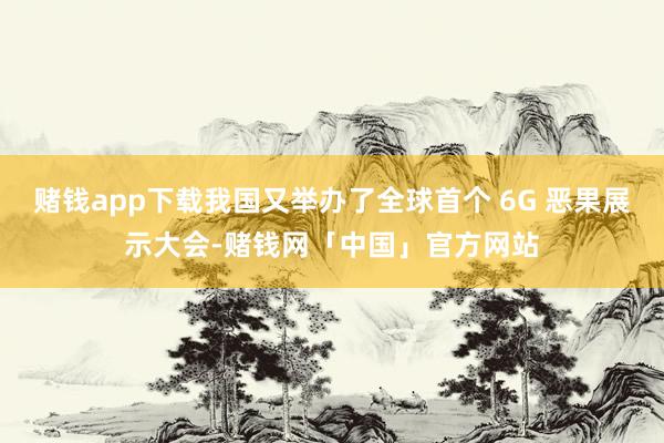 赌钱app下载我国又举办了全球首个 6G 恶果展示大会-赌钱网「中国」官方网站