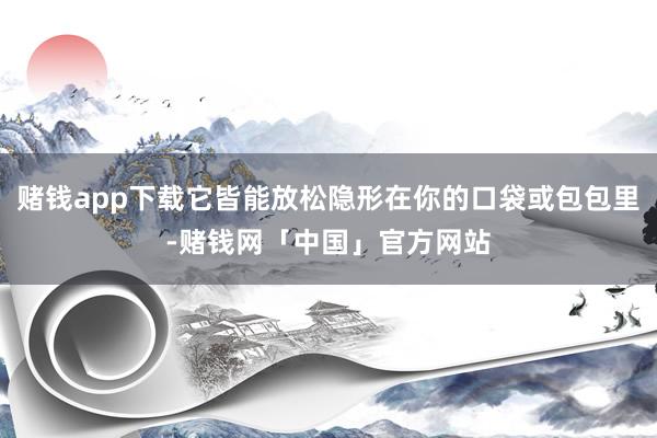 赌钱app下载它皆能放松隐形在你的口袋或包包里-赌钱网「中国」官方网站