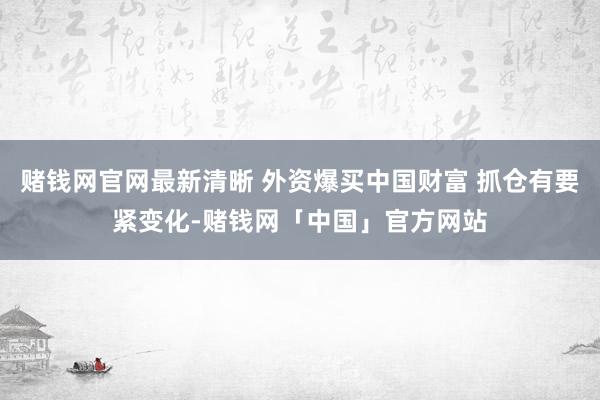 赌钱网官网最新清晰 外资爆买中国财富 抓仓有要紧变化-赌钱网「中国」官方网站