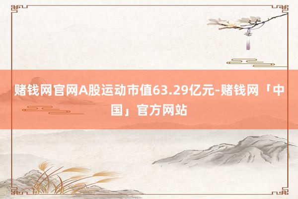 赌钱网官网A股运动市值63.29亿元-赌钱网「中国」官方网站
