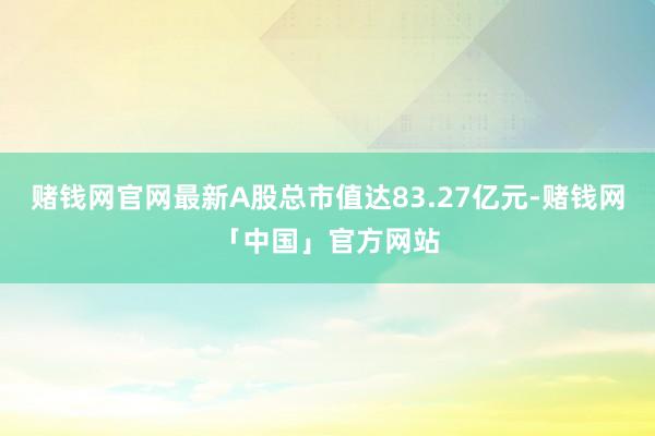 赌钱网官网最新A股总市值达83.27亿元-赌钱网「中国」官方网站