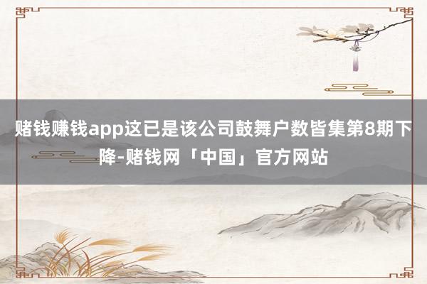 赌钱赚钱app这已是该公司鼓舞户数皆集第8期下降-赌钱网「中国」官方网站