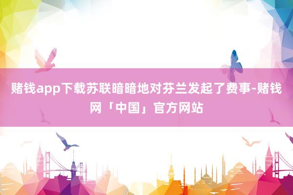 赌钱app下载苏联暗暗地对芬兰发起了费事-赌钱网「中国」官方网站