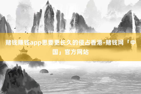 赌钱赚钱app思要更长久的侵占香港-赌钱网「中国」官方网站