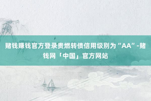 赌钱赚钱官方登录贵燃转债信用级别为“AA”-赌钱网「中国」官方网站