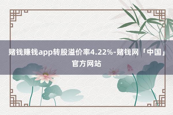赌钱赚钱app转股溢价率4.22%-赌钱网「中国」官方网站
