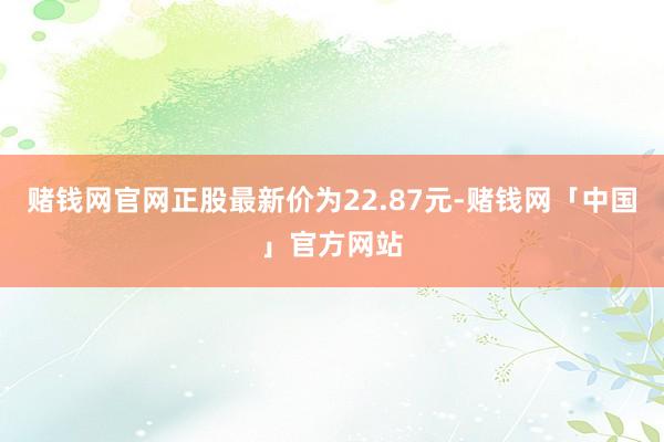 赌钱网官网正股最新价为22.87元-赌钱网「中国」官方网站
