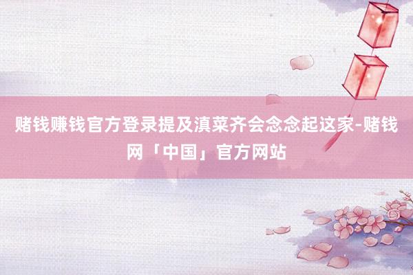 赌钱赚钱官方登录提及滇菜齐会念念起这家-赌钱网「中国」官方网站