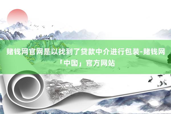 赌钱网官网是以找到了贷款中介进行包装-赌钱网「中国」官方网站