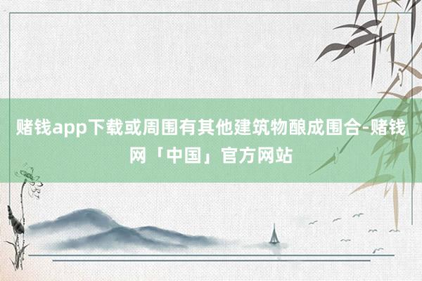 赌钱app下载或周围有其他建筑物酿成围合-赌钱网「中国」官方网站