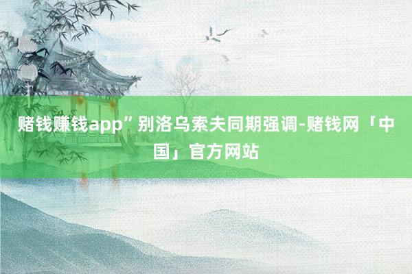 赌钱赚钱app”别洛乌索夫同期强调-赌钱网「中国」官方网站