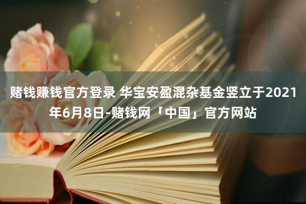 赌钱赚钱官方登录 华宝安盈混杂基金竖立于2021年6月8日-赌钱网「中国」官方网站