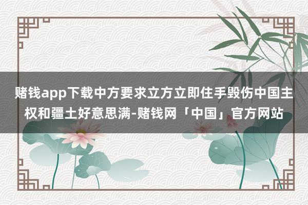 赌钱app下载中方要求立方立即住手毁伤中国主权和疆土好意思满-赌钱网「中国」官方网站