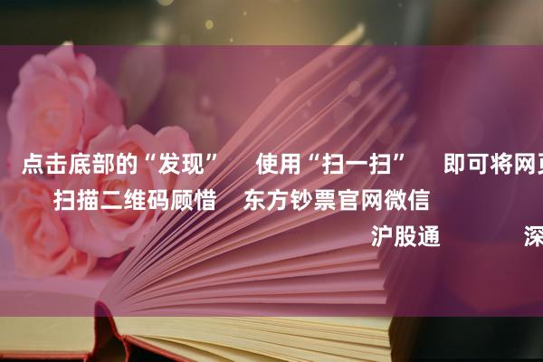 赌钱网官网 点击底部的“发现” 使用“扫一扫” 即可将网页共享至一又友圈 扫描二维码顾惜 东方钞票官网微信 沪股通 深股通