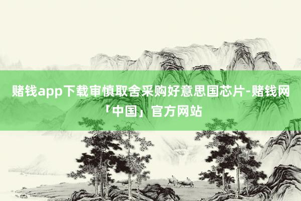 赌钱app下载审慎取舍采购好意思国芯片-赌钱网「中国」官方网站