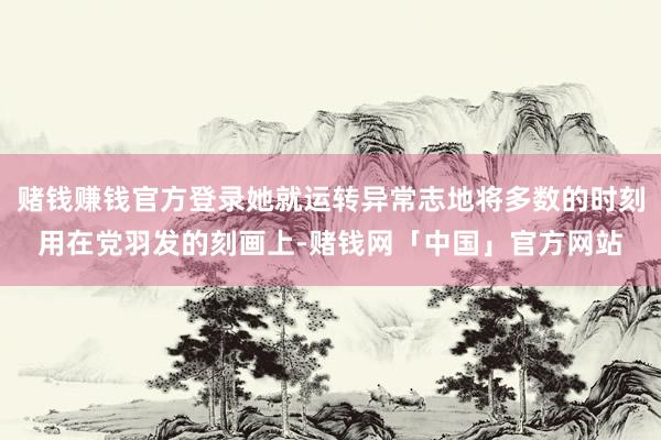 赌钱赚钱官方登录她就运转异常志地将多数的时刻用在党羽发的刻画上-赌钱网「中国」官方网站
