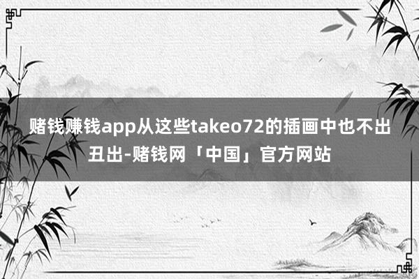 赌钱赚钱app从这些takeo72的插画中也不出丑出-赌钱网「中国」官方网站
