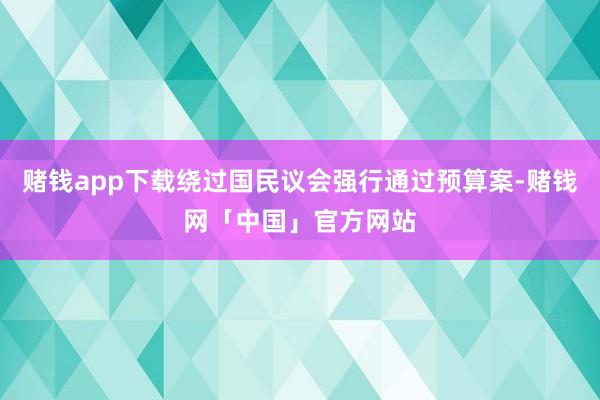 赌钱app下载绕过国民议会强行通过预算案-赌钱网「中国」官方网站
