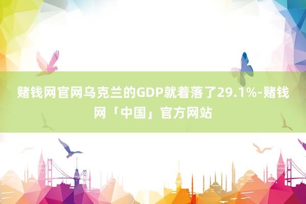 赌钱网官网乌克兰的GDP就着落了29.1%-赌钱网「中国」官方网站