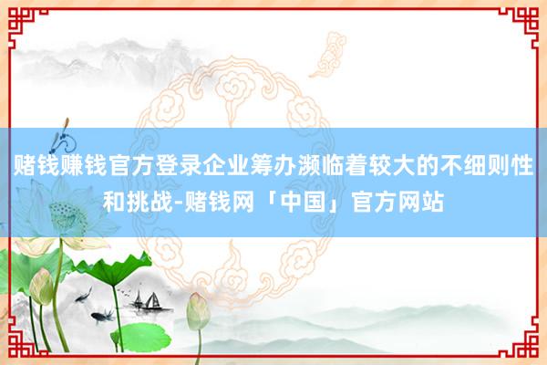 赌钱赚钱官方登录企业筹办濒临着较大的不细则性和挑战-赌钱网「中国」官方网站
