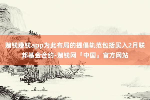 赌钱赚钱app为此布局的提倡轨范包括买入2月联邦基金合约-赌钱网「中国」官方网站