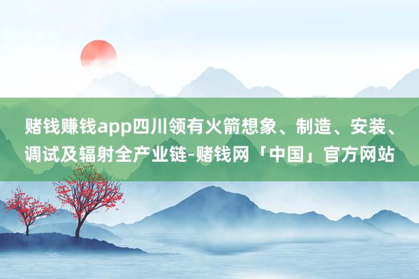 赌钱赚钱app四川领有火箭想象、制造、安装、调试及辐射全产业链-赌钱网「中国」官方网站