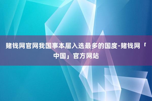 赌钱网官网我国事本届入选最多的国度-赌钱网「中国」官方网站
