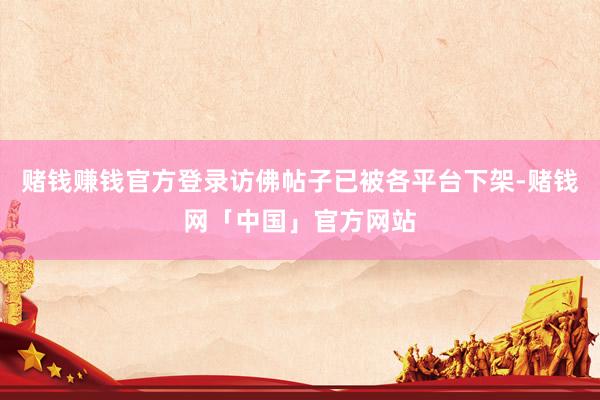 赌钱赚钱官方登录访佛帖子已被各平台下架-赌钱网「中国」官方网站