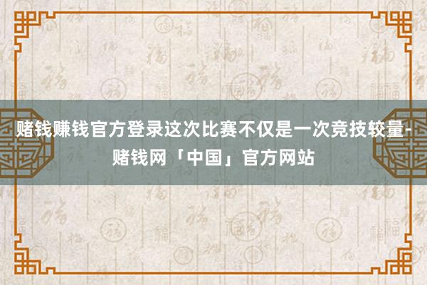 赌钱赚钱官方登录这次比赛不仅是一次竞技较量-赌钱网「中国」官方网站