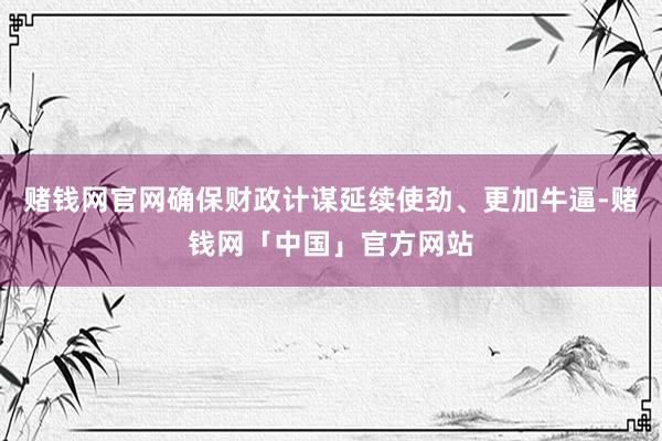 赌钱网官网确保财政计谋延续使劲、更加牛逼-赌钱网「中国」官方网站