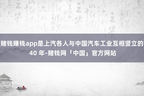 赌钱赚钱app是上汽各人与中国汽车工业互相竖立的 40 年-赌钱网「中国」官方网站