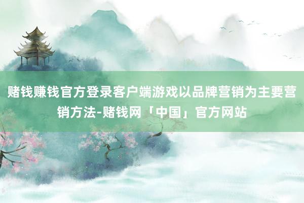 赌钱赚钱官方登录客户端游戏以品牌营销为主要营销方法-赌钱网「中国」官方网站