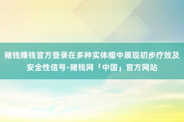 赌钱赚钱官方登录在多种实体瘤中展现初步疗效及安全性信号-赌钱网「中国」官方网站