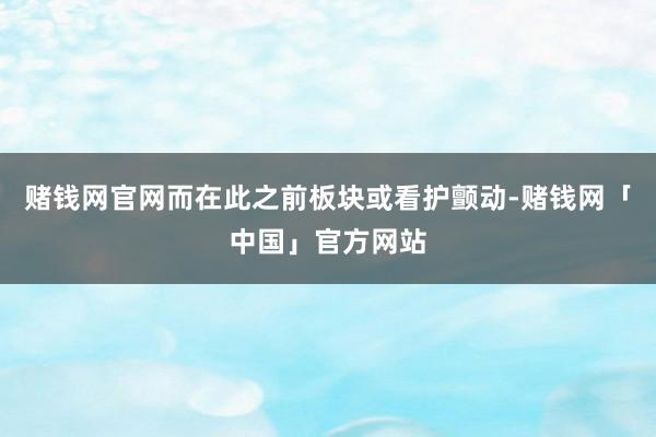 赌钱网官网而在此之前板块或看护颤动-赌钱网「中国」官方网站