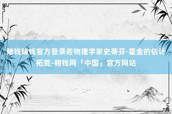 赌钱赚钱官方登录若物理学家史蒂芬·霍金的估计拓荒-赌钱网「中国」官方网站