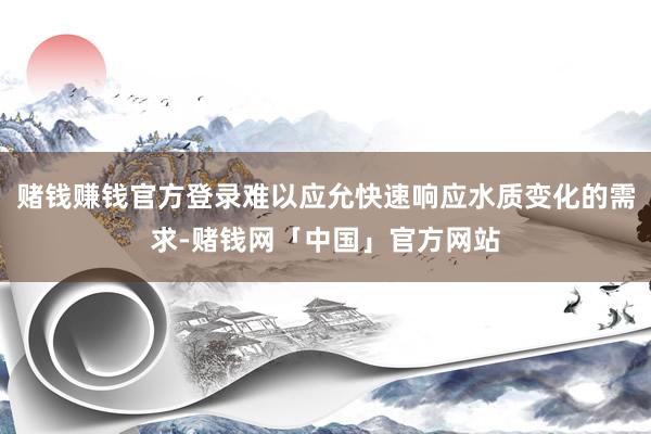 赌钱赚钱官方登录难以应允快速响应水质变化的需求-赌钱网「中国」官方网站