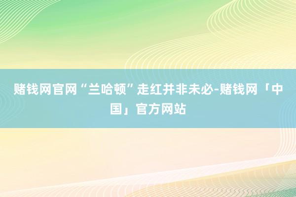 赌钱网官网　　“兰哈顿”走红并非未必-赌钱网「中国」官方网站