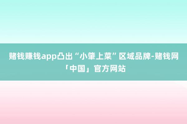 赌钱赚钱app凸出“小肇上菜”区域品牌-赌钱网「中国」官方网站