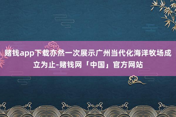 赌钱app下载亦然一次展示广州当代化海洋牧场成立为止-赌钱网「中国」官方网站