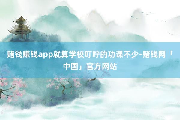 赌钱赚钱app就算学校叮咛的功课不少-赌钱网「中国」官方网站